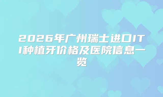 2026年广州瑞士进口ITI种植牙价格及医院信息一览