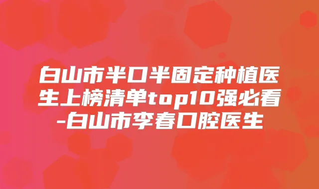 白山市半口半固定种植医生上榜清单top10强必看-白山市李春口腔医生