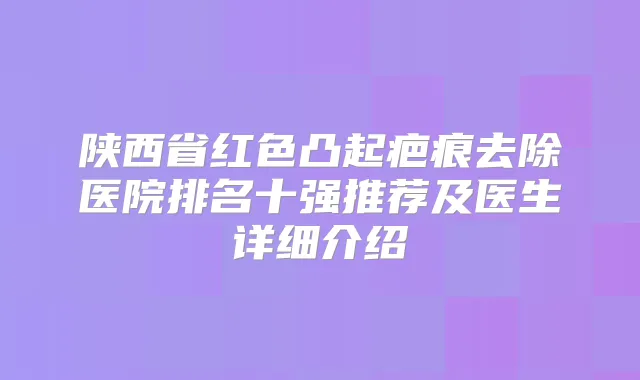 陕西省红色凸起疤痕去除医院排名十强推荐及医生详细介绍