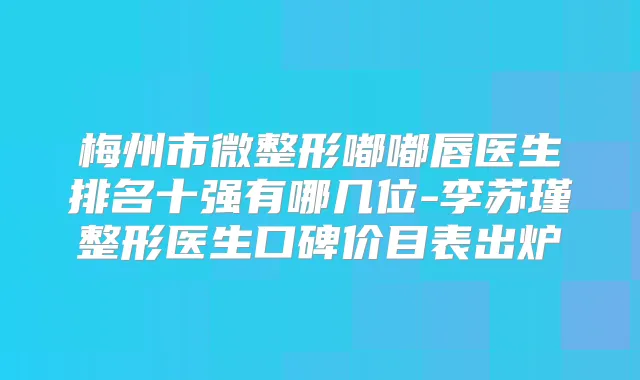梅州市微整形嘟嘟唇医生排名十强有哪几位-李苏瑾整形医生口碑价目表出炉