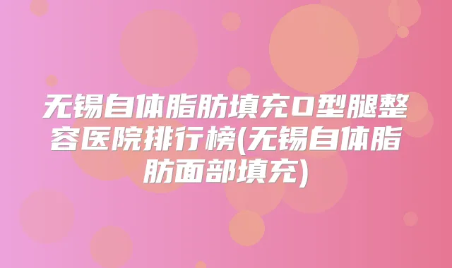 无锡自体脂肪填充O型腿整容医院排行榜(无锡自体脂肪面部填充)