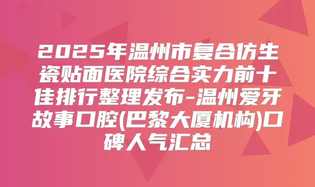 2025年温州市复合仿生瓷贴面医院综合实力前十佳排行整理发布-温州爱牙故事口腔(巴黎大厦机构)口碑人气汇总