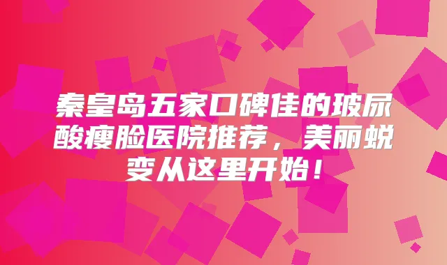 秦皇岛五家口碑佳的玻尿酸瘦脸医院推荐,美丽蜕变从这里开始!