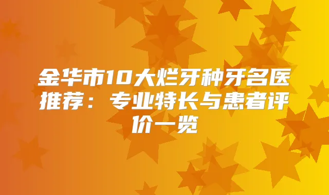 金华市10大烂牙种牙名医推荐：专业特长与患者评价一览