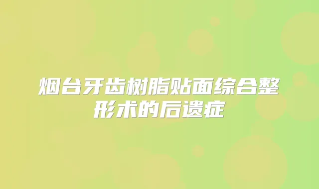 烟台牙齿树脂贴面综合整形术的后遗症