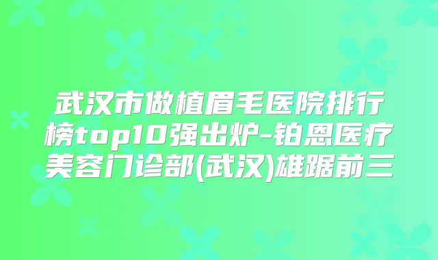 武汉市做植眉毛医院排行榜top10强出炉-铂恩医疗美容门诊部(武汉)雄踞前三