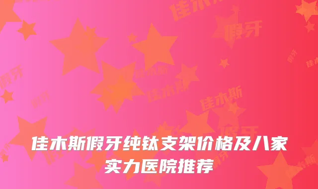 佳木斯假牙纯钛支架价格及八家实力医院推荐
