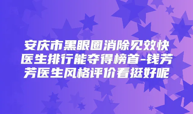安庆市黑眼圈消除见效快医生排行能夺得榜首-钱芳芳医生风格评价看挺好呢
