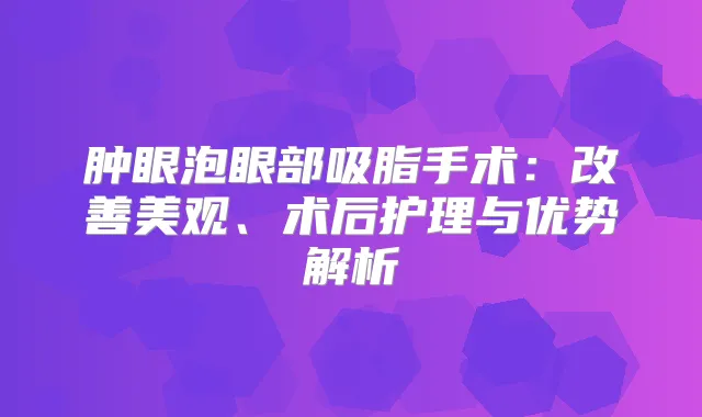 肿眼泡眼部吸脂手术：美观、术后护理与优势解析