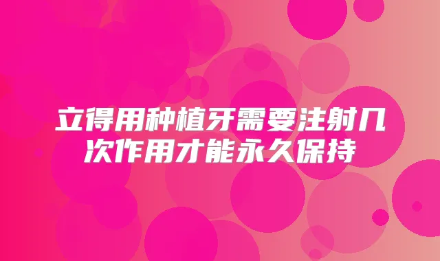 立得用种植牙需要注射几次作用才能永久保持