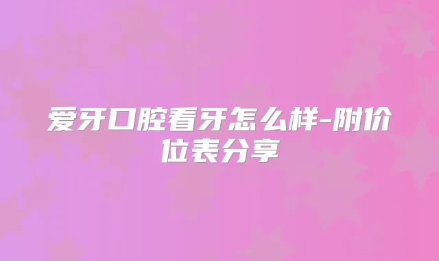 爱牙口腔看牙怎么样-附价位表分享