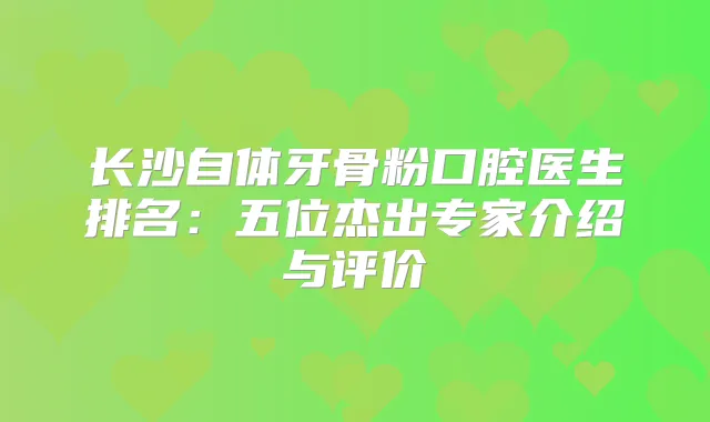 长沙自体牙骨粉口腔医生排名：五位杰出专家介绍与评价