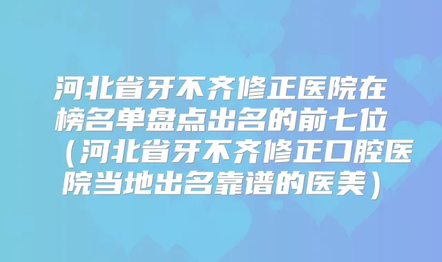 河北省牙不齐修正医院在榜名单盘点出名的前七位（河北省牙不齐修正口腔医院当地出名靠谱的医美）