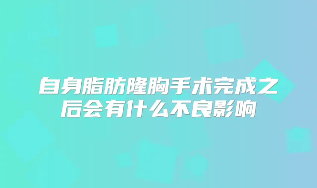 自身脂肪隆胸手术完成之后会有什么不良影响