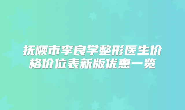 抚顺市李良学整形医生价格价位表新版优惠一览