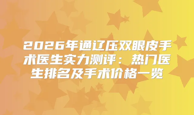 2026年通辽压双眼皮手术医生实力测评：热门医生排名及手术价格一览