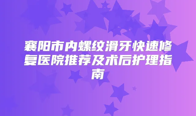 襄阳市内螺纹滑牙快速修复医院推荐及术后护理指南