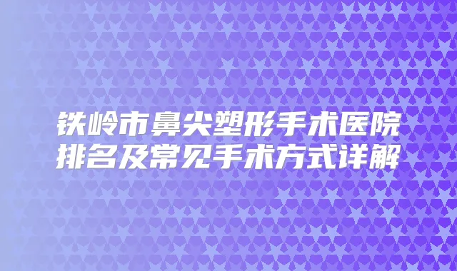 铁岭市鼻尖塑形手术医院排名及常见手术方式详解
