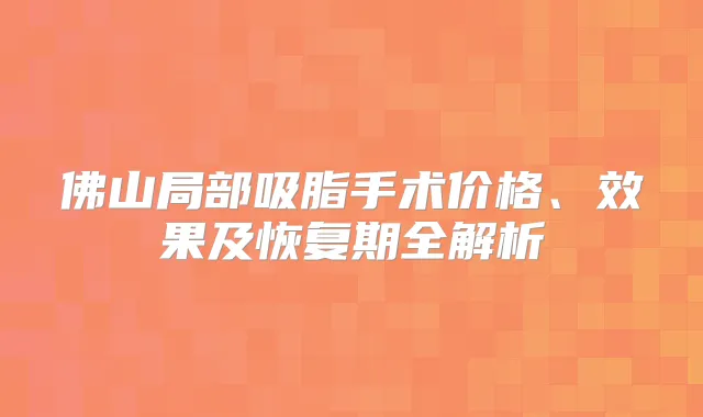 佛山局部吸脂手术价格、效果及恢复期全解析