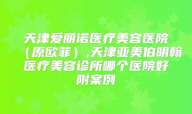 天津爱丽诺医疗美容医院(原欧菲),天津亚美伯明翰医疗美容诊所哪个医院好附案例