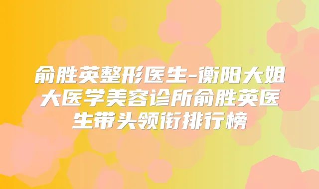 俞胜英整形医生-衡阳大姐大医学美容诊所俞胜英医生带头领衔排行榜