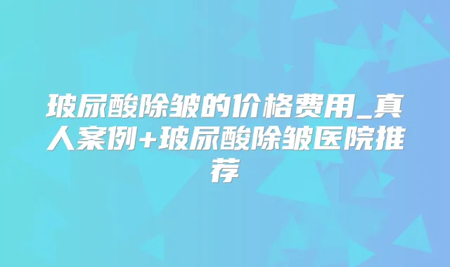 玻尿酸除皱的价格费用_真人案例+玻尿酸除皱医院推荐