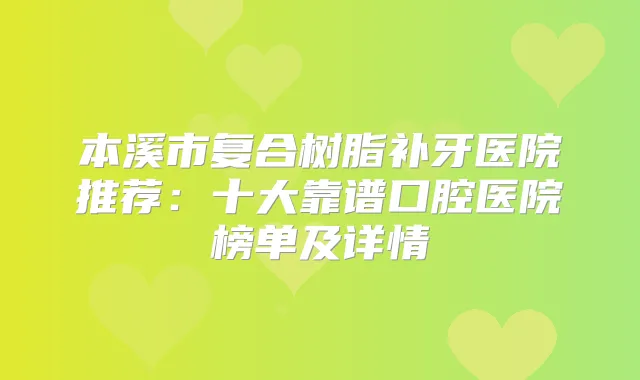 本溪市复合树脂补牙医院推荐:十大靠谱口腔医院榜单及详情