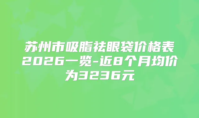 苏州市吸脂祛眼袋价格表2026一览-近8个月均价为3236元