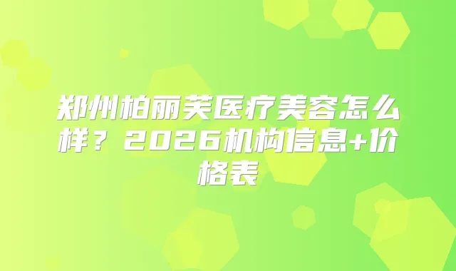 郑州柏丽芙医疗美容怎么样？2026机构信息+价格表