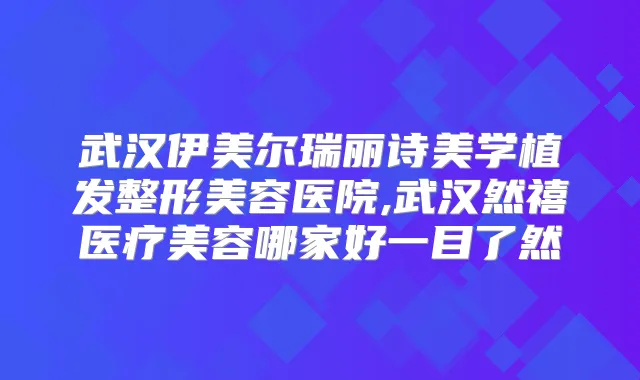 武汉伊美尔瑞丽诗美学植发整形美容医院,武汉然禧医疗美容哪家好一目了然