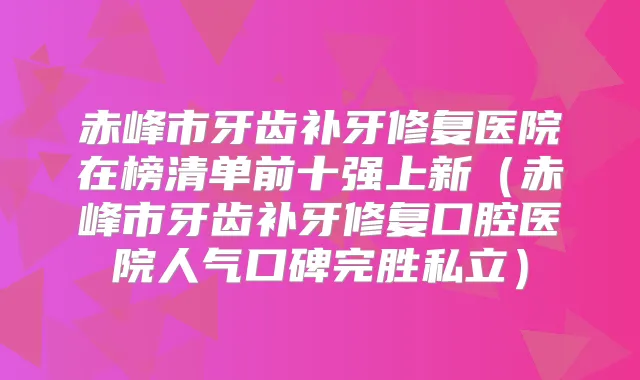 赤峰市牙齿补牙修复医院在榜清单前十强上新(赤峰市牙齿补牙修复口腔医院人气口碑完胜私立)