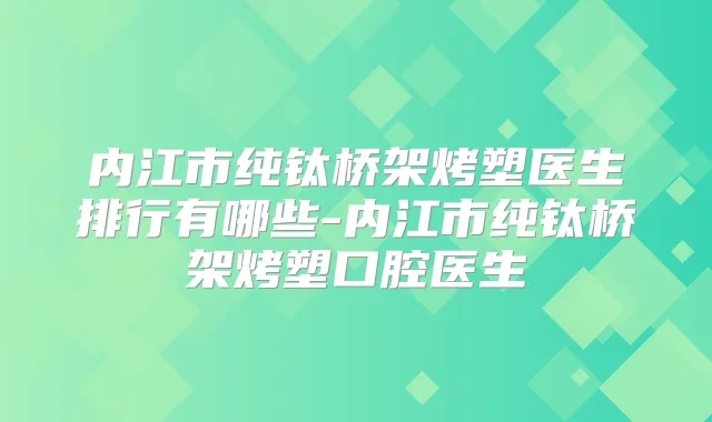 内江市纯钛桥架烤塑医生排行有哪些-内江市纯钛桥架烤塑口腔医生