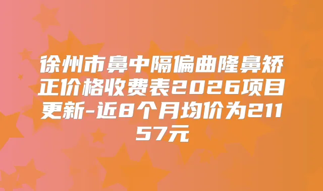 徐州市鼻中隔偏曲隆鼻矫正价格收费表2026项目更新-近8个月均价为21157元