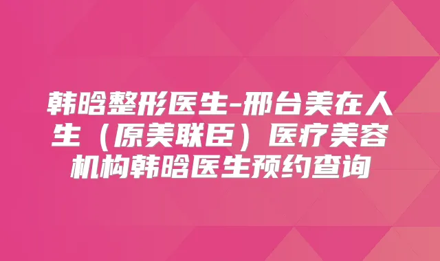 韩晗整形医生-邢台美在人生（原美联臣）医疗美容机构韩晗医生预约查询