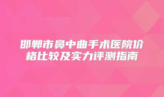 邯郸市鼻中曲手术医院价格比较及实力评测指南