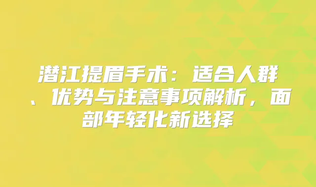 潜江提眉手术:适合人群、优势与注意事项解析,面部年轻化新选择