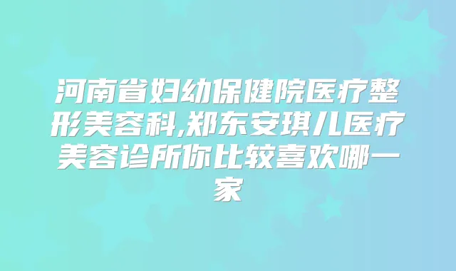 河南省妇幼保健院医疗整形美容科,郑东安琪儿医疗美容诊所你比较喜欢哪一家