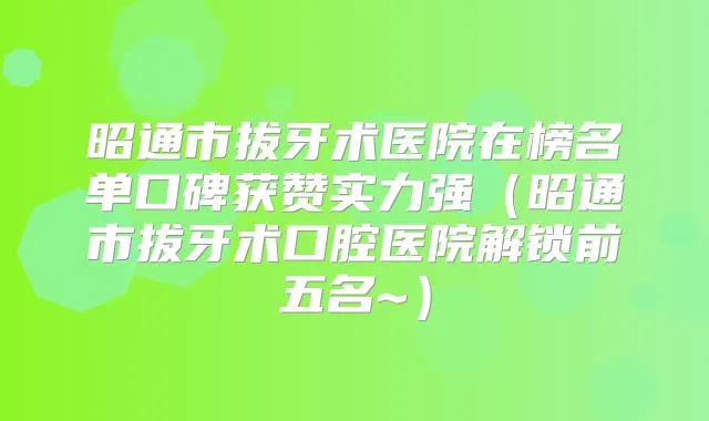 昭通市拔牙术医院在榜名单口碑获赞实力强（昭通市拔牙术口腔医院解锁前五名~）