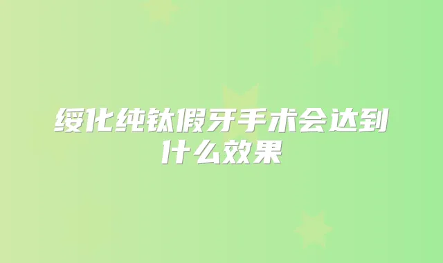 绥化纯钛假牙手术会达到什么效果