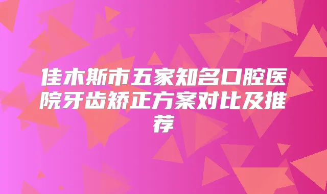 佳木斯市五家知名口腔医院牙齿矫正方案对比及推荐