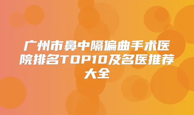 广州市鼻中隔偏曲手术医院排名TOP10及名医推荐大全