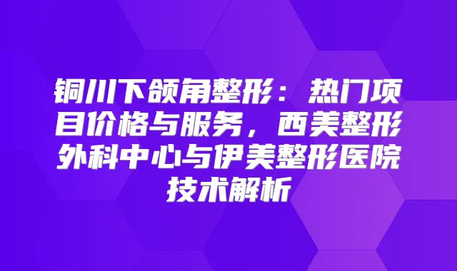 铜川下颌角整形:热门项目价格与服务,西美整形外科中心与伊美整形医院技术解析