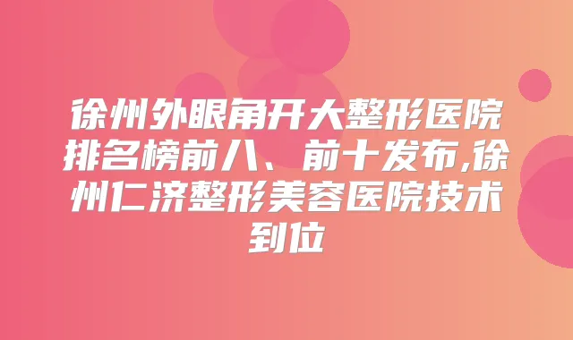 徐州外眼角开大整形医院排名榜前八、前十发布,徐州仁济整形美容医院技术到位