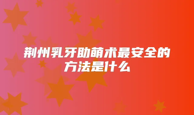 荆州乳牙助萌术安全的方法是什么