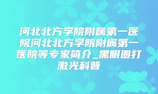 河北北方学院附属第一医院河北北方学院附属第一医院等专家简介_黑眼圈打激光科普