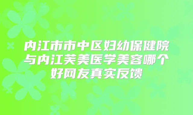 内江市市中区妇幼保健院与内江芙美医学美容哪个好网友真实反馈
