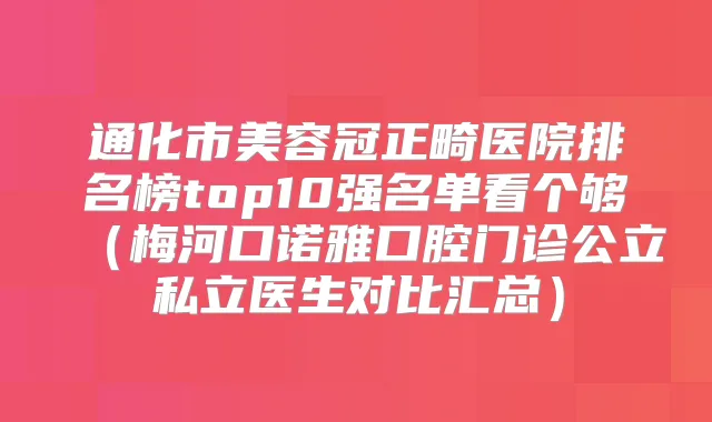 通化市美容冠正畸医院排名榜top10强名单看个够（梅河口诺雅口腔门诊公立私立医生对比汇总）