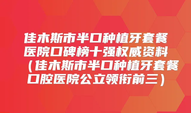 佳木斯市半口种植牙套餐医院口碑榜十强资料（佳木斯市半口种植牙套餐口腔医院公立领衔前三）