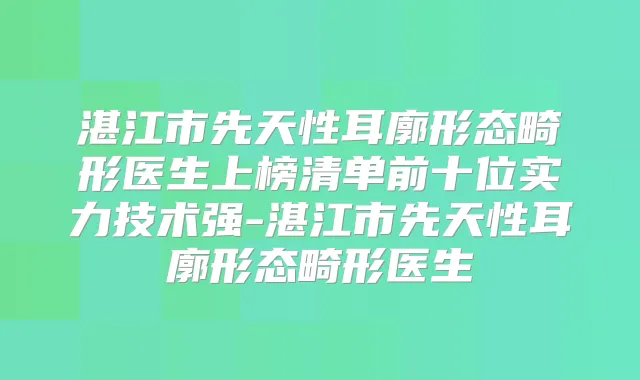 湛江市先天性耳廓形态畸形医生上榜清单前十位实力技术强-湛江市先天性耳廓形态畸形医生