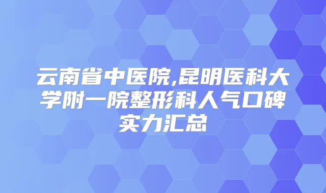 云南省中医院,昆明医科大学附一院整形科人气口碑实力汇总